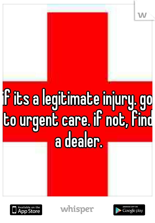 if its a legitimate injury. go to urgent care. if not, find a dealer.