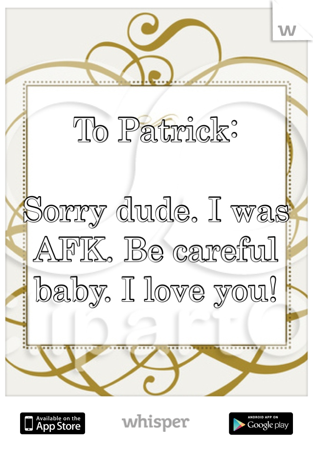 To Patrick:

Sorry dude. I was AFK. Be careful baby. I love you!