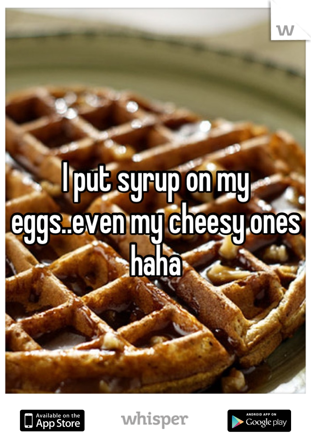I put syrup on my eggs..even my cheesy ones haha