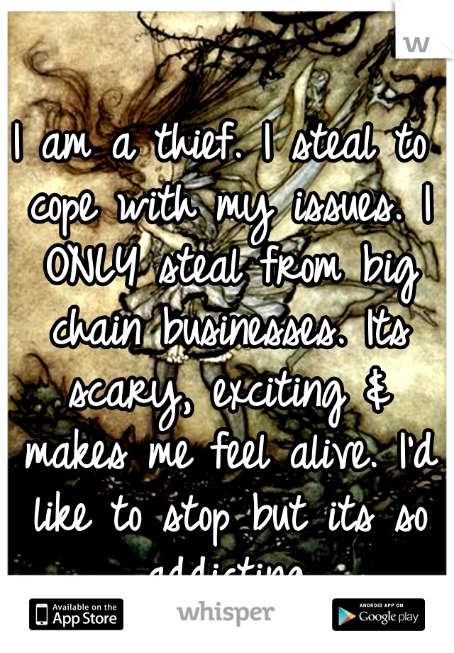 I am a thief. I steal to cope with my issues. I ONLY steal from big chain businesses. Its scary, exciting & makes me feel alive. I'd like to stop but its so addicting.