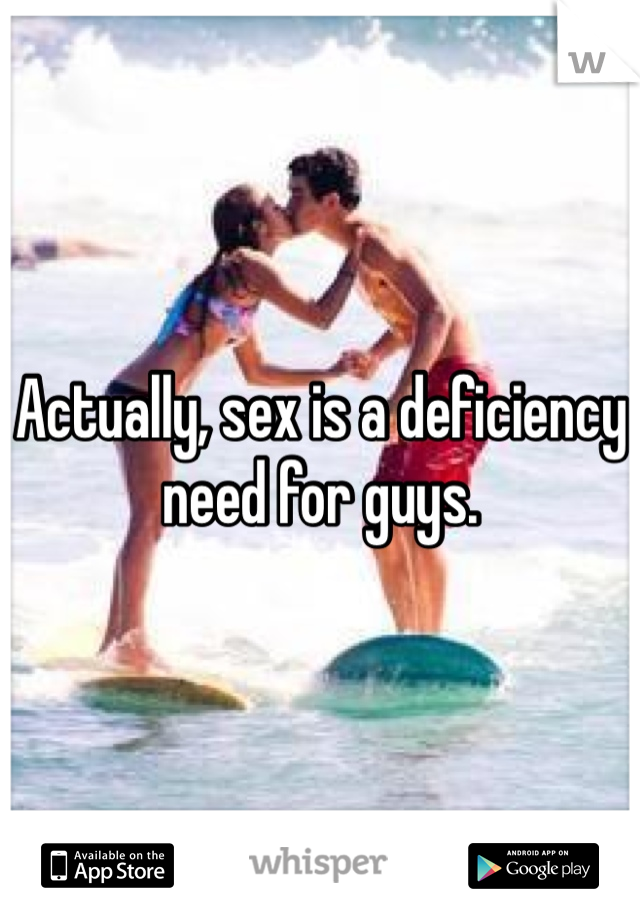 Actually, sex is a deficiency need for guys. 