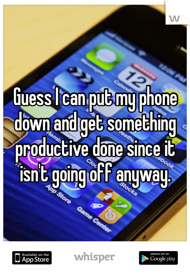 Guess I can put my phone down and get something productive done since it isn't going off anyway. 