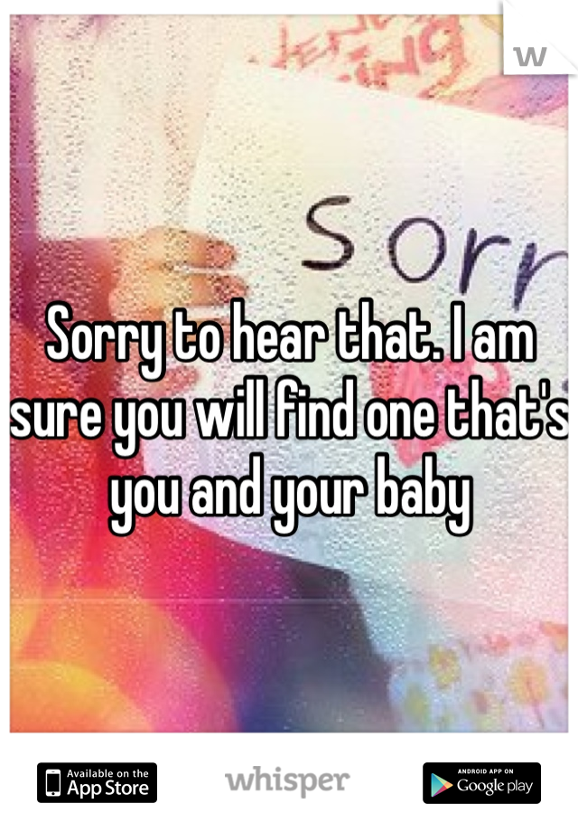 Sorry to hear that. I am sure you will find one that's you and your baby 