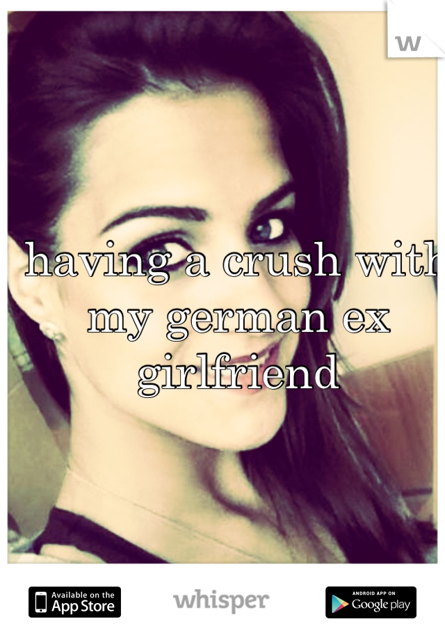 having a crush with my german ex girlfriend 
