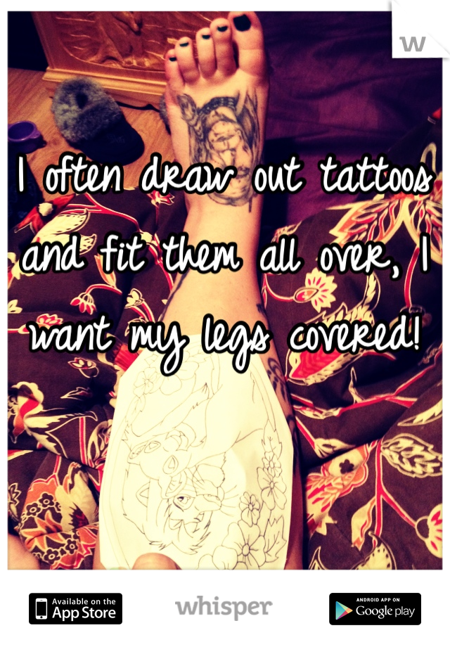I often draw out tattoos and fit them all over, I want my legs covered!