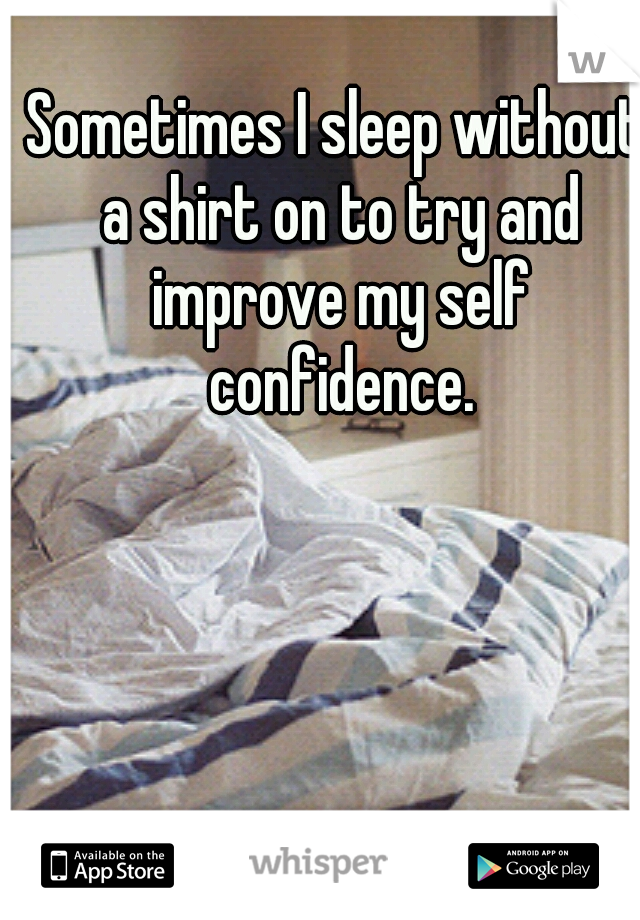 Sometimes I sleep without a shirt on to try and improve my self confidence.