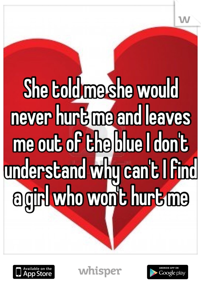 She told me she would never hurt me and leaves me out of the blue I don't understand why can't I find a girl who won't hurt me 