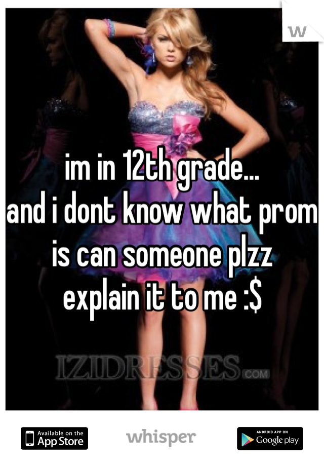 im in 12th grade...
and i dont know what prom
is can someone plzz 
explain it to me :$
