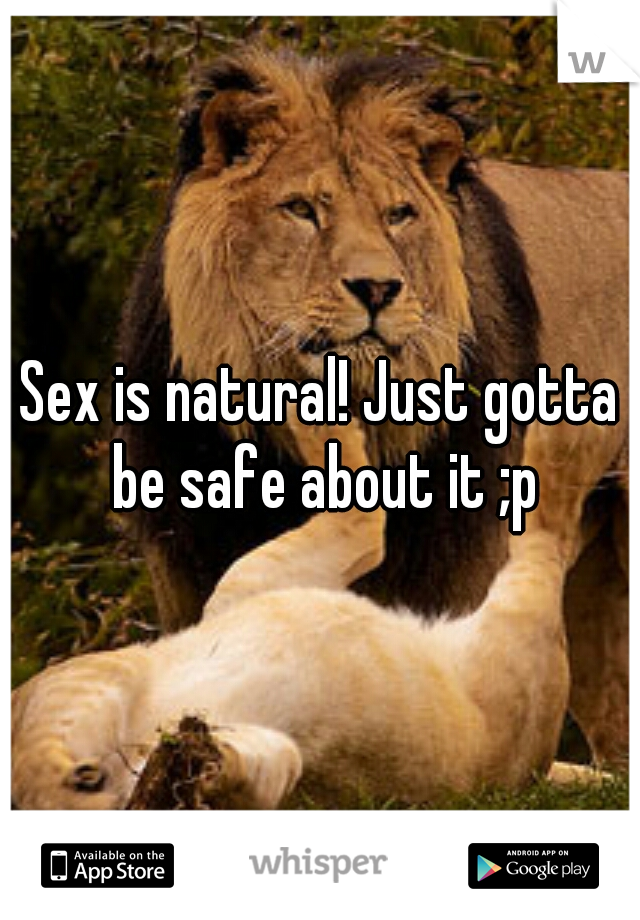 Sex is natural! Just gotta be safe about it ;p