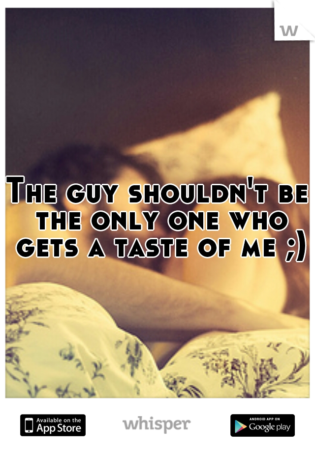 The guy shouldn't be the only one who gets a taste of me ;)