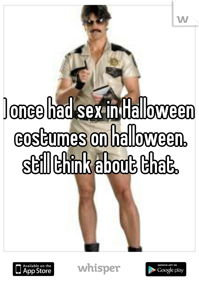 I once had sex in Halloween costumes on halloween. still think about that.