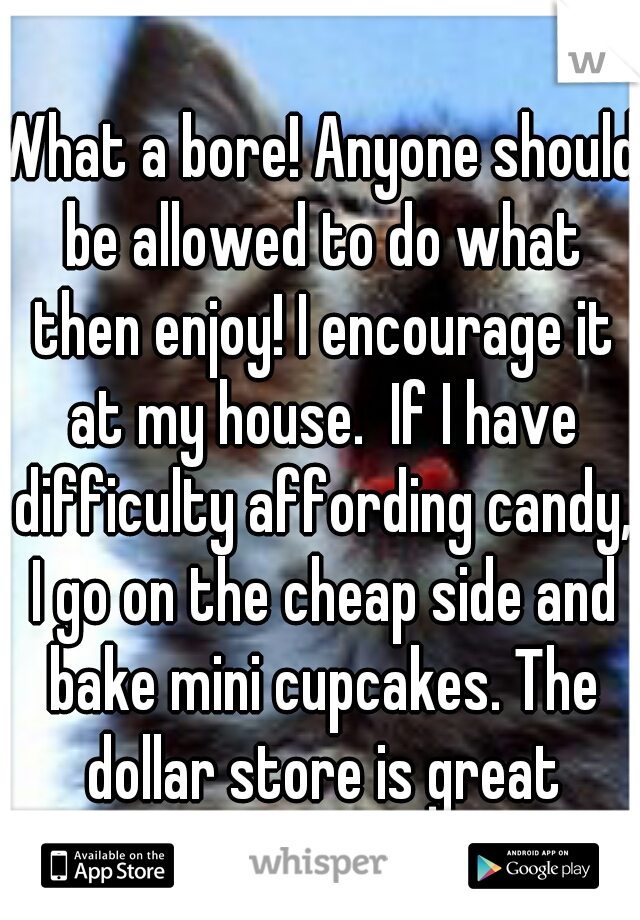 What a bore! Anyone should be allowed to do what then enjoy! I encourage it at my house.  If I have difficulty affording candy, I go on the cheap side and bake mini cupcakes. The dollar store is great
