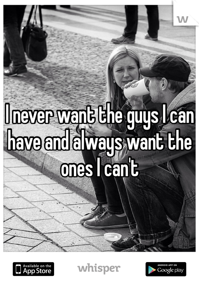 I never want the guys I can have and always want the ones I can't 