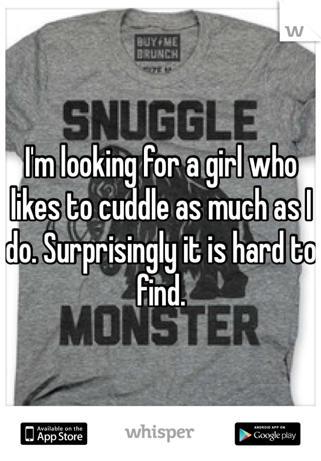 I'm looking for a girl who likes to cuddle as much as I do. Surprisingly it is hard to find. 
