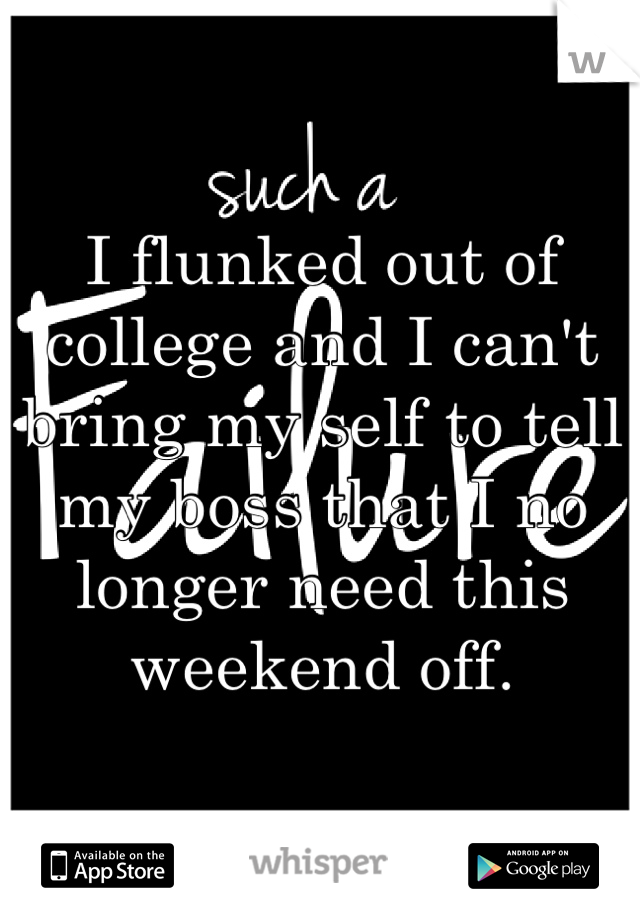 I flunked out of college and I can't bring my self to tell my boss that I no longer need this weekend off. 