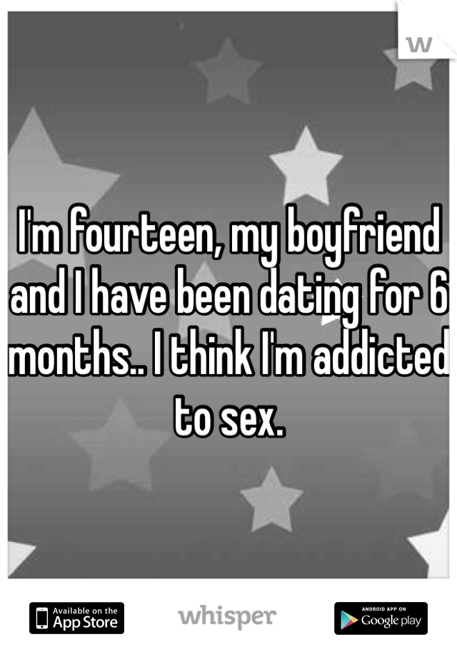 I'm fourteen, my boyfriend and I have been dating for 6 months.. I think I'm addicted to sex. 