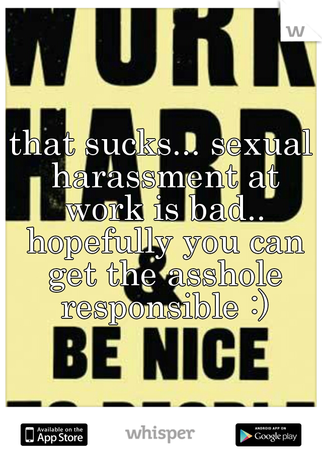 that sucks... sexual harassment at work is bad.. hopefully you can get the asshole responsible :)