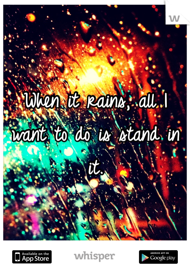 When it rains, all I want to do is stand in it.