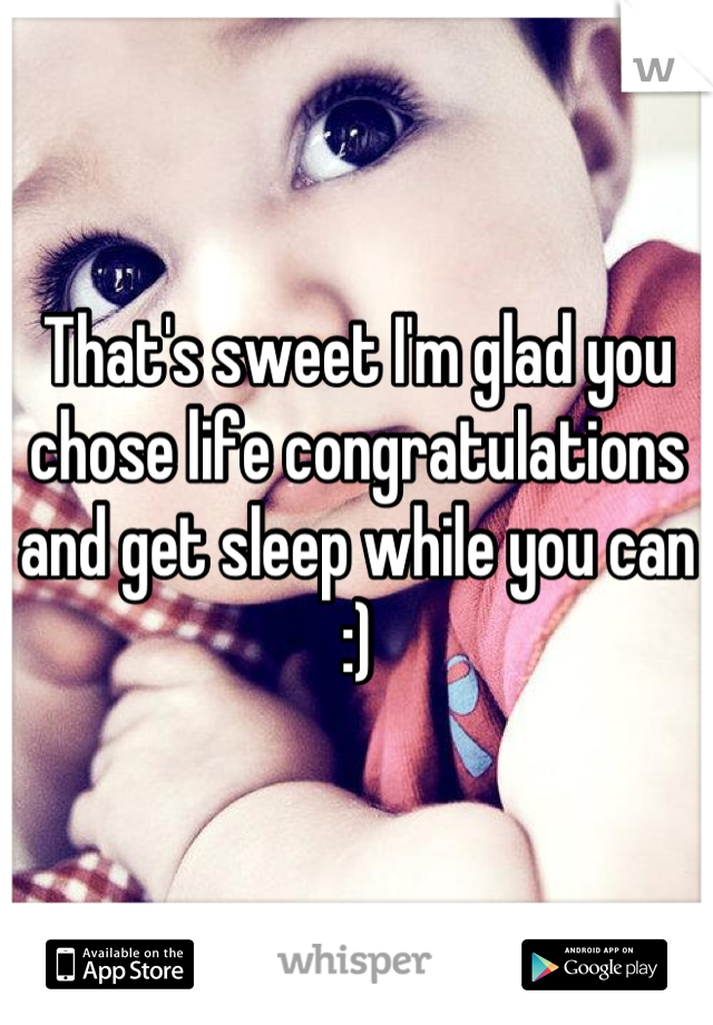 That's sweet I'm glad you chose life congratulations and get sleep while you can :)