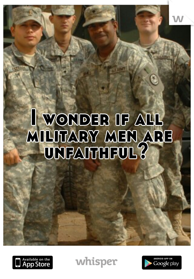 I wonder if all military men are unfaithful? 