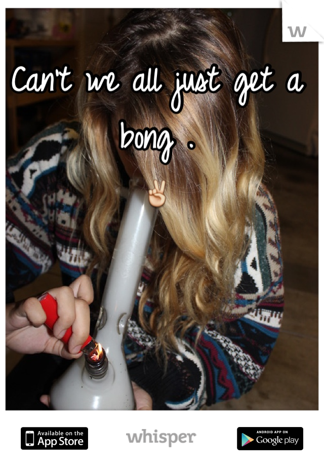 Can't we all just get a bong . 
✌️