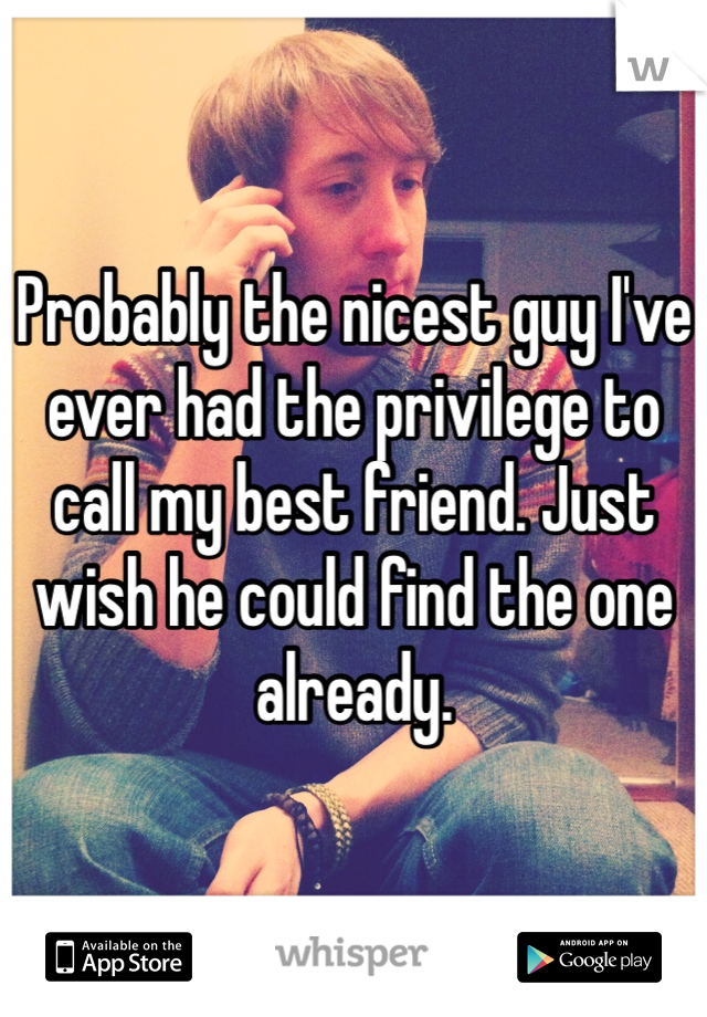 Probably the nicest guy I've ever had the privilege to call my best friend. Just wish he could find the one already.