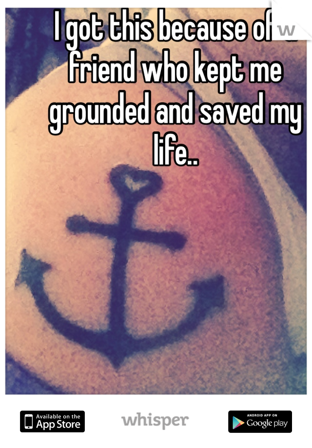 I got this because of a friend who kept me grounded and saved my life..