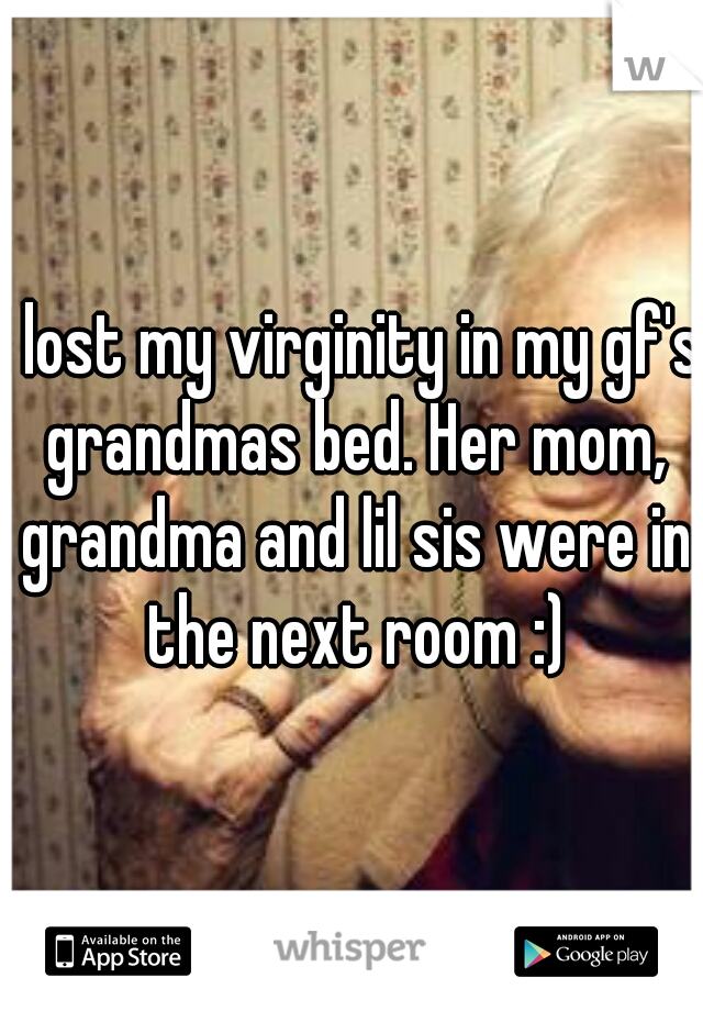 I lost my virginity in my gf's grandmas bed. Her mom, grandma and lil sis were in the next room :)