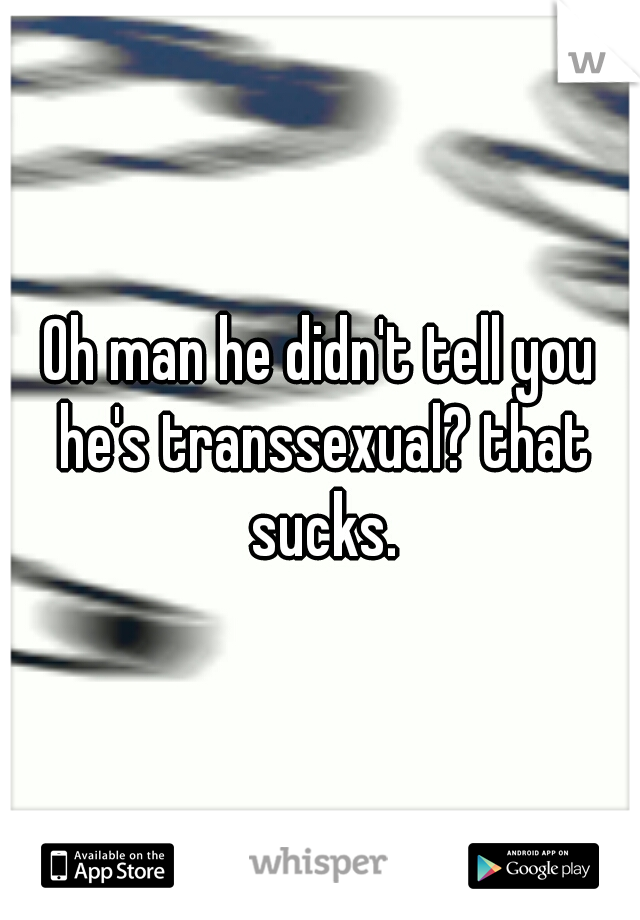 Oh man he didn't tell you he's transsexual? that sucks.