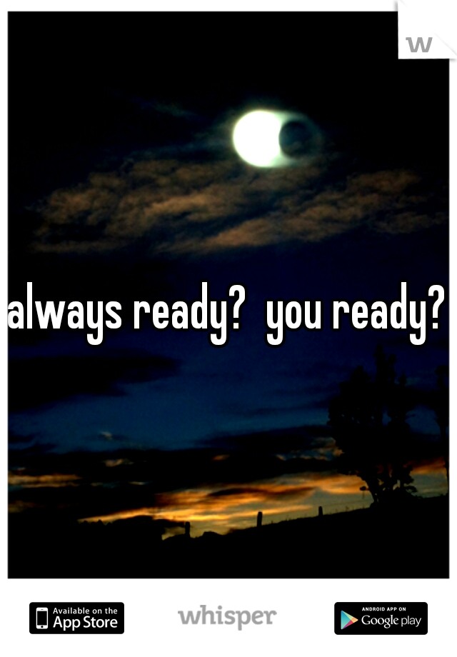 always ready?  you ready?