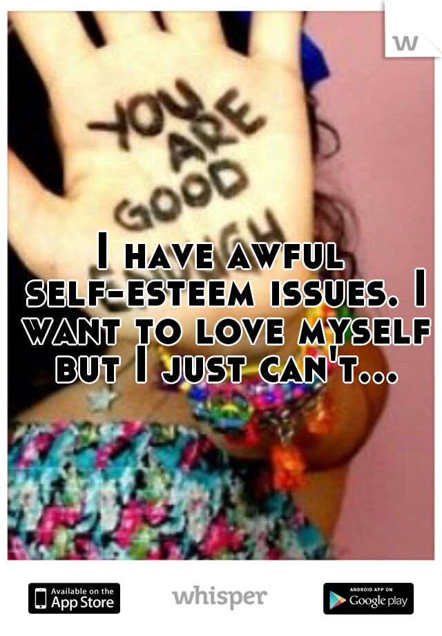 I have awful self-esteem issues. I want to love myself but I just can't…