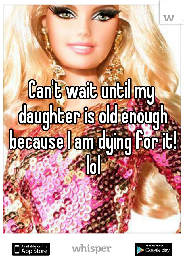 Can't wait until my daughter is old enough because I am dying for it! lol