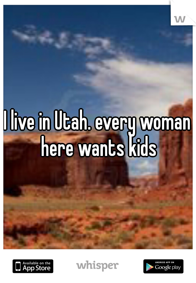 I live in Utah. every woman here wants kids