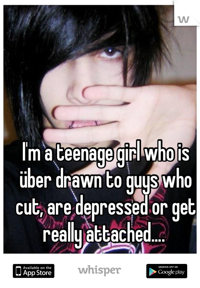 I'm a teenage girl who is über drawn to guys who cut, are depressed or get really attached.... 
