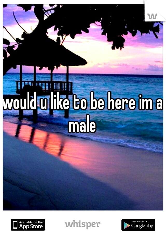 would u like to be here im a male 