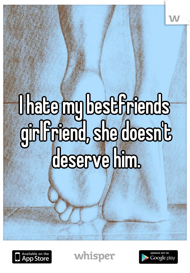 I hate my bestfriends girlfriend, she doesn't deserve him.