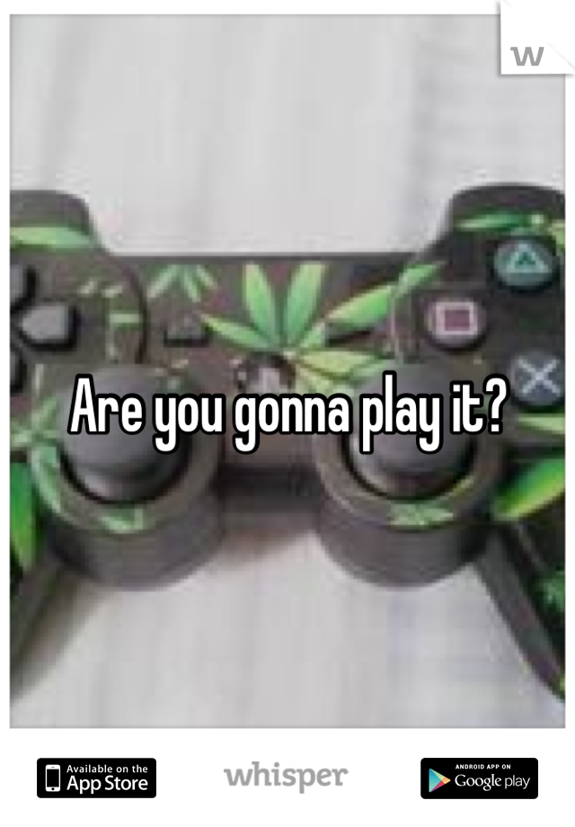 Are you gonna play it?