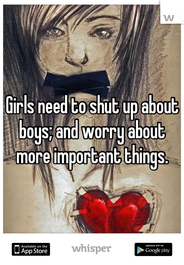 Girls need to shut up about boys; and worry about more important things.