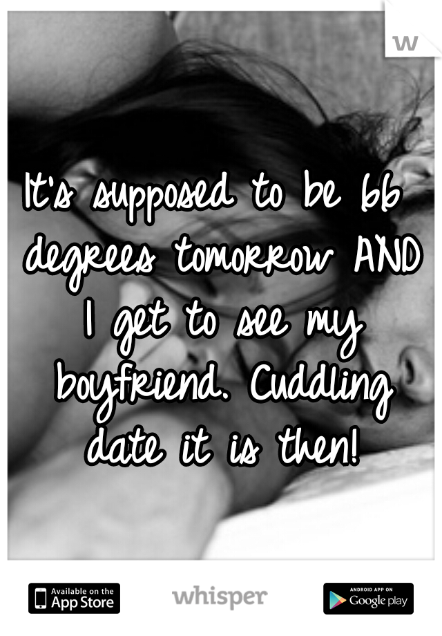 It's supposed to be 66 degrees tomorrow AND I get to see my boyfriend. Cuddling date it is then!