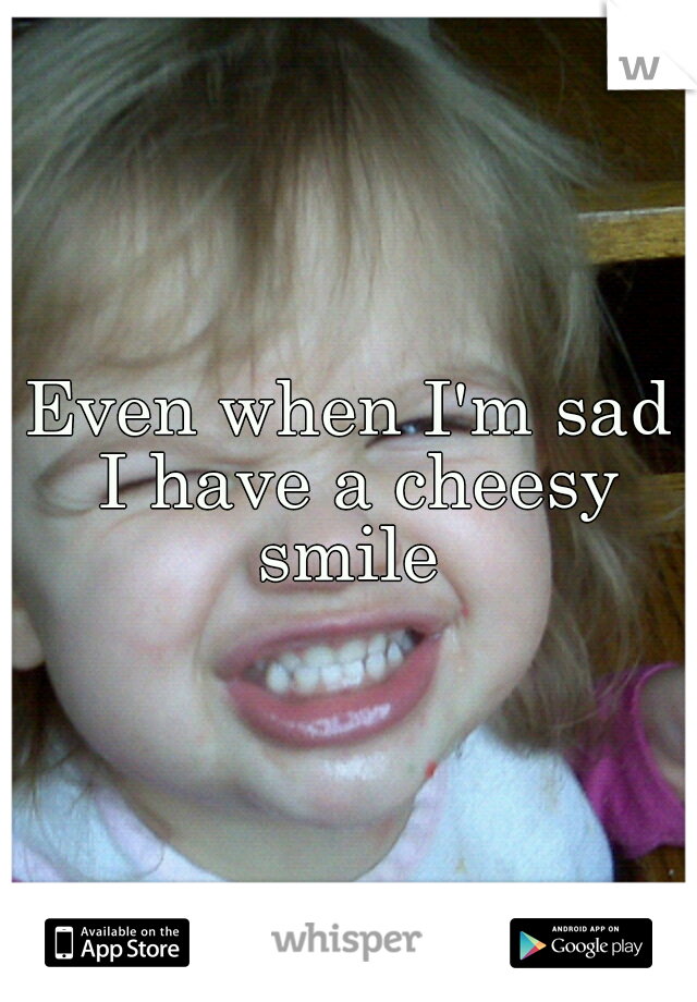 Even when I'm sad I have a cheesy smile 