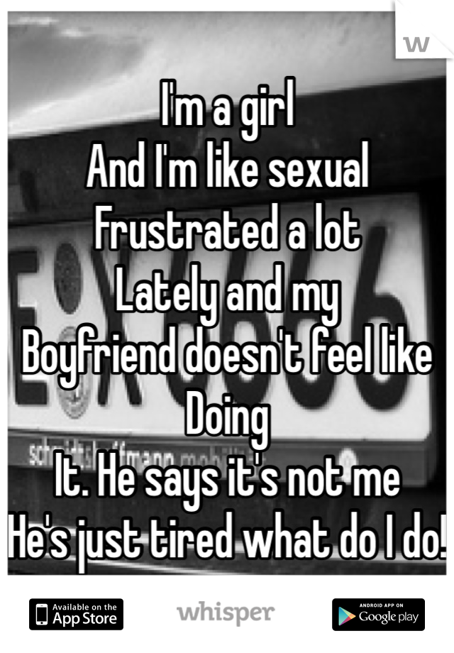 I'm a girl
And I'm like sexual
Frustrated a lot
Lately and my
Boyfriend doesn't feel like
Doing
It. He says it's not me
He's just tired what do I do!