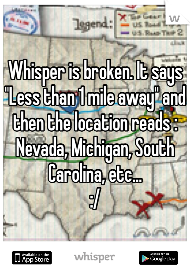 Whisper is broken. It says "Less than 1 mile away" and then the location reads : Nevada, Michigan, South Carolina, etc...  
:/