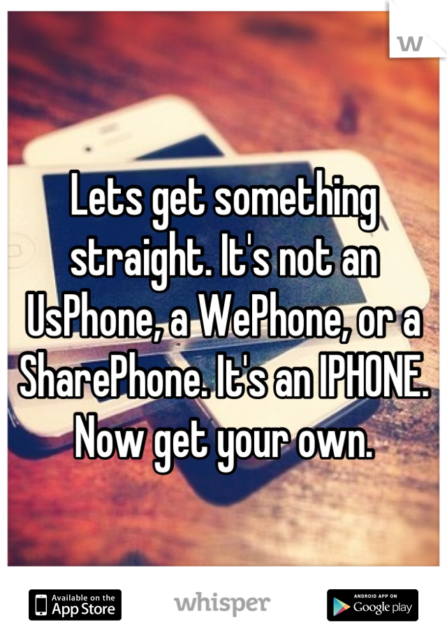 Lets get something straight. It's not an UsPhone, a WePhone, or a SharePhone. It's an IPHONE. Now get your own.
