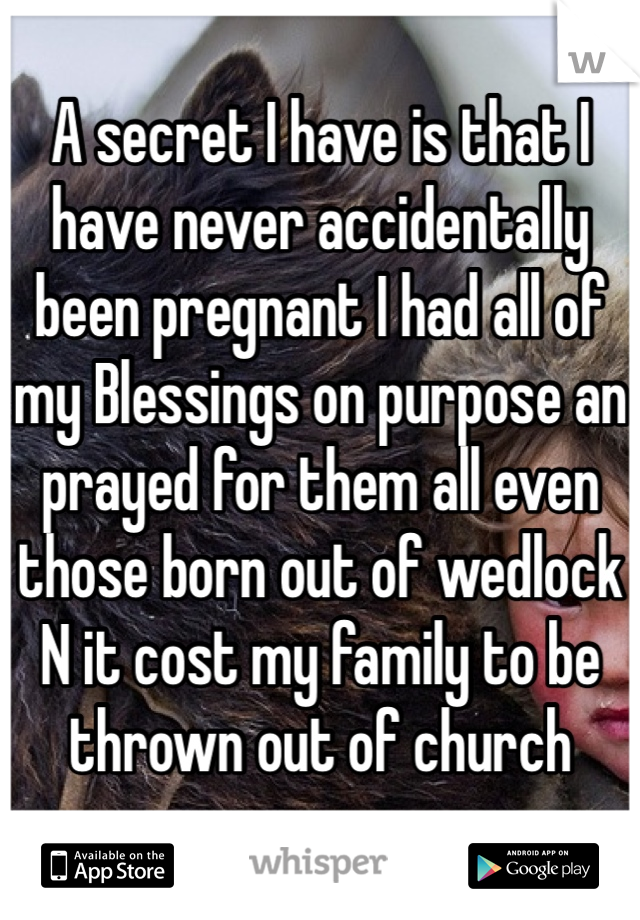 A secret I have is that I have never accidentally been pregnant I had all of my Blessings on purpose an prayed for them all even those born out of wedlock N it cost my family to be thrown out of church