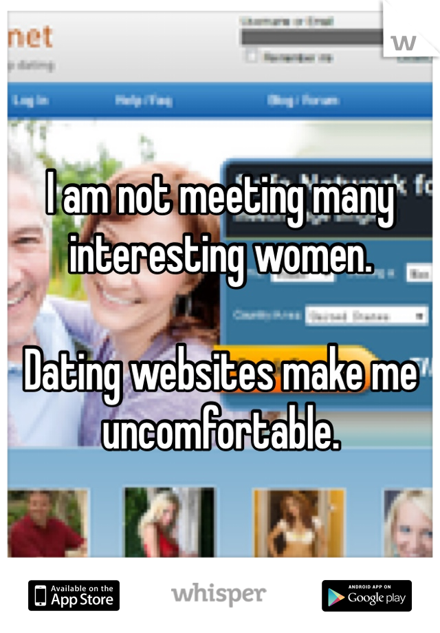 I am not meeting many interesting women.

Dating websites make me uncomfortable.