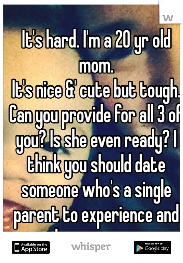 It's hard. I'm a 20 yr old mom. 
It's nice &' cute but tough.
Can you provide for all 3 of you? Is she even ready? I think you should date someone who's a single parent to experience and then see wsup.