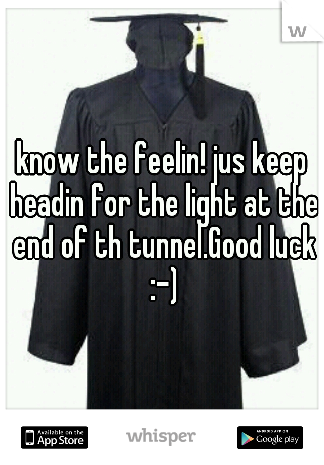 know the feelin! jus keep headin for the light at the end of th tunnel.Good luck :-)