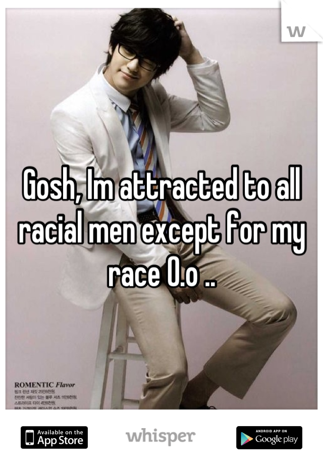 Gosh, Im attracted to all racial men except for my race 0.o ..