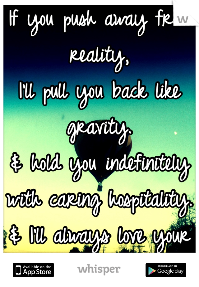 If you push away from reality, 
I'll pull you back like gravity. 
& hold you indefinitely with caring hospitality. & I'll always love your sweet personality. 