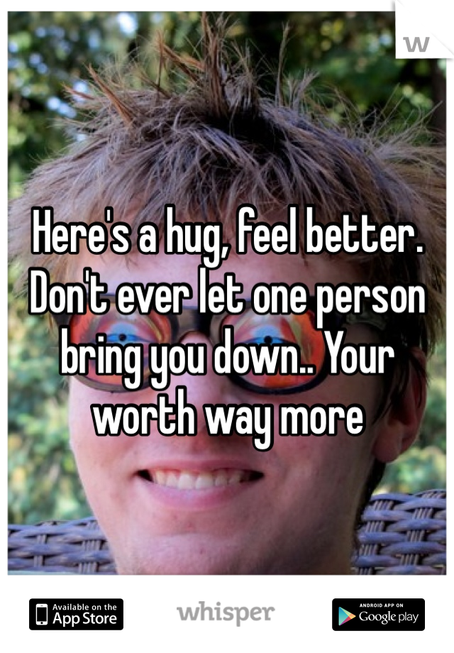 Here's a hug, feel better. Don't ever let one person bring you down.. Your worth way more